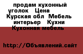 продам кухонный уголок › Цена ­ 1 200 - Курская обл. Мебель, интерьер » Кухни. Кухонная мебель   